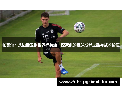 帕瓦尔：从边后卫到世界杯英雄，探索他的足球成长之路与战术价值