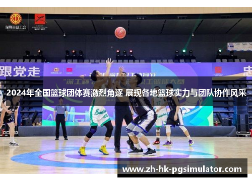 2024年全国篮球团体赛激烈角逐 展现各地篮球实力与团队协作风采