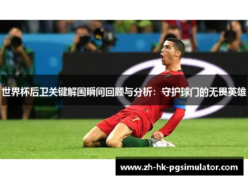 世界杯后卫关键解围瞬间回顾与分析：守护球门的无畏英雄