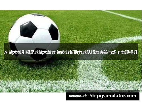 AI战术板引领足球战术革命 智能分析助力球队精准决策与场上表现提升