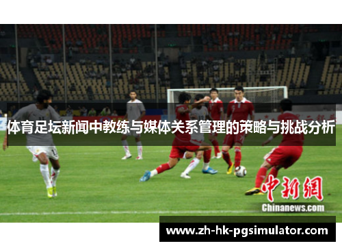 体育足坛新闻中教练与媒体关系管理的策略与挑战分析