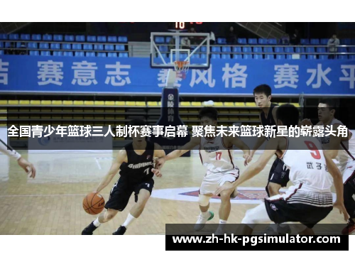 全国青少年篮球三人制杯赛事启幕 聚焦未来篮球新星的崭露头角
