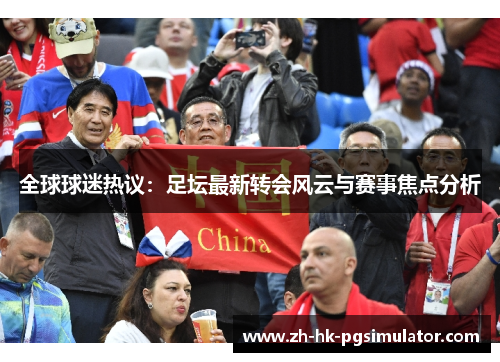全球球迷热议：足坛最新转会风云与赛事焦点分析