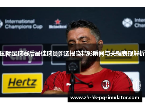 国际足球赛后最佳球员评选揭晓精彩瞬间与关键表现解析