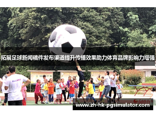 拓展足球新闻稿件发布渠道提升传播效果助力体育品牌影响力增强