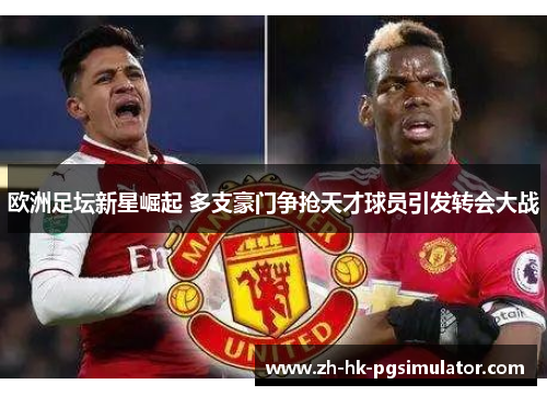 欧洲足坛新星崛起 多支豪门争抢天才球员引发转会大战