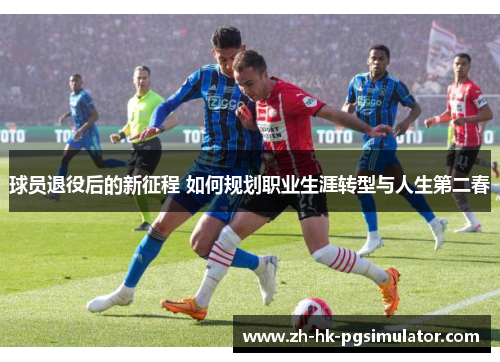 球员退役后的新征程 如何规划职业生涯转型与人生第二春