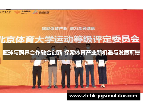 篮球与跨界合作融合创新 探索体育产业新机遇与发展前景
