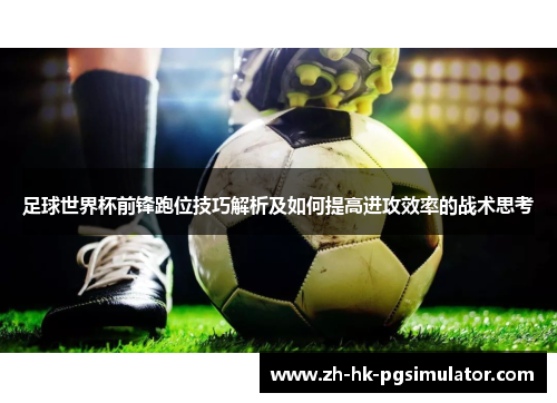 足球世界杯前锋跑位技巧解析及如何提高进攻效率的战术思考