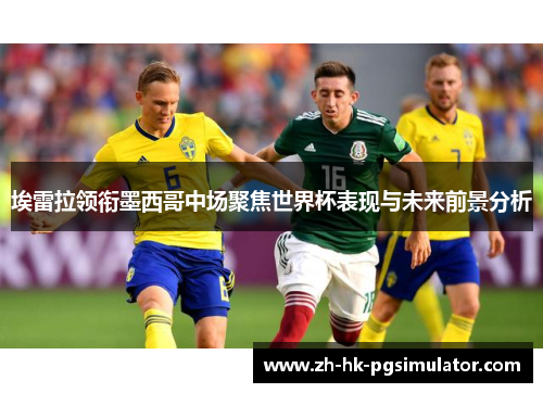 埃雷拉领衔墨西哥中场聚焦世界杯表现与未来前景分析