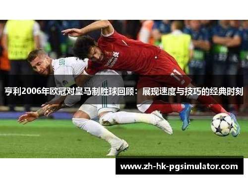 亨利2006年欧冠对皇马制胜球回顾：展现速度与技巧的经典时刻