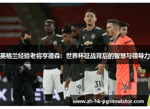 英格兰经验老将亨德森：世界杯征战背后的智慧与领导力