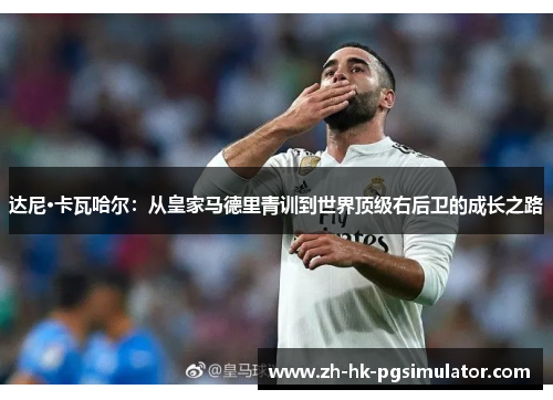 达尼·卡瓦哈尔：从皇家马德里青训到世界顶级右后卫的成长之路