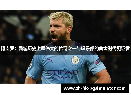 阿圭罗：曼城历史上最伟大的传奇之一与俱乐部的黄金时代见证者