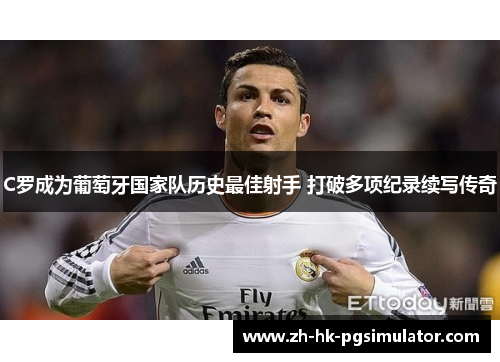 C罗成为葡萄牙国家队历史最佳射手 打破多项纪录续写传奇