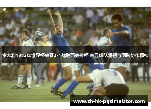 意大利1982年世界杯决赛3-1战胜西德捧杯 突显球队坚韧与团队协作精神