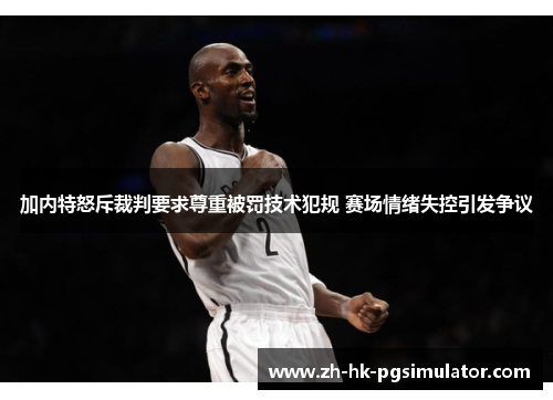 加内特怒斥裁判要求尊重被罚技术犯规 赛场情绪失控引发争议