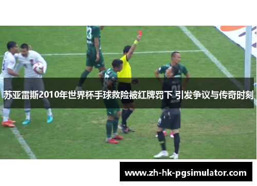苏亚雷斯2010年世界杯手球救险被红牌罚下 引发争议与传奇时刻