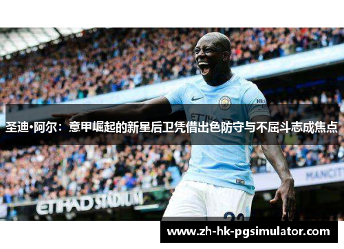 圣迪·阿尔：意甲崛起的新星后卫凭借出色防守与不屈斗志成焦点