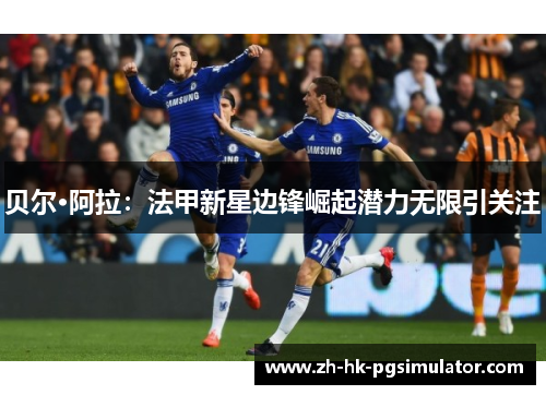 贝尔·阿拉：法甲新星边锋崛起潜力无限引关注