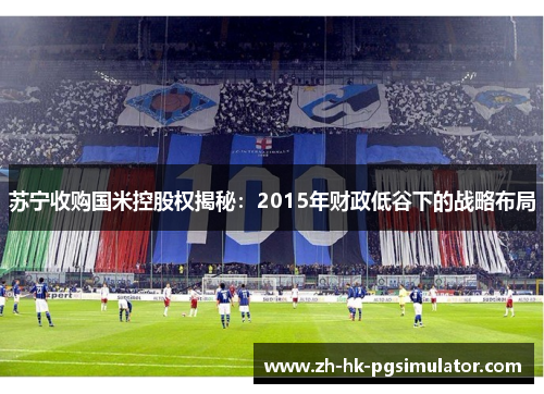 苏宁收购国米控股权揭秘：2015年财政低谷下的战略布局
