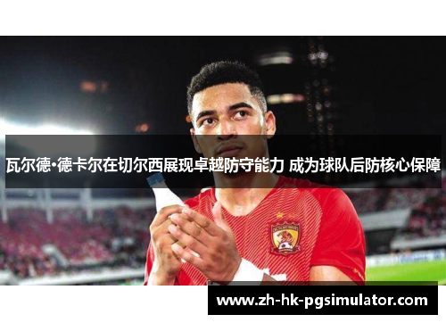瓦尔德·德卡尔在切尔西展现卓越防守能力 成为球队后防核心保障