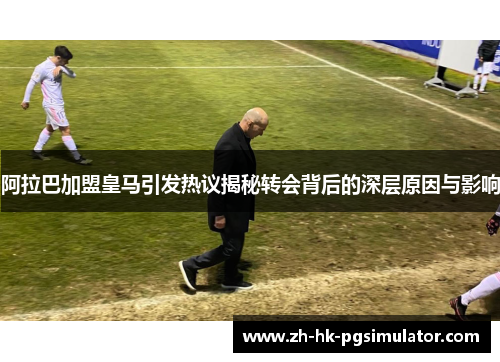 阿拉巴加盟皇马引发热议揭秘转会背后的深层原因与影响