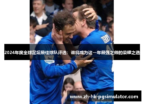 2024年度全球足坛最佳球队评选：谁将成为这一年最强之师的荣耀之选