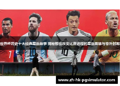 世界杯历史十大经典幕后故事 揭秘那些改变比赛进程的幕后英雄与意外时刻