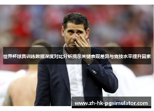 世界杯球员训练数据深度对比分析揭示关键表现差异与竞技水平提升因素