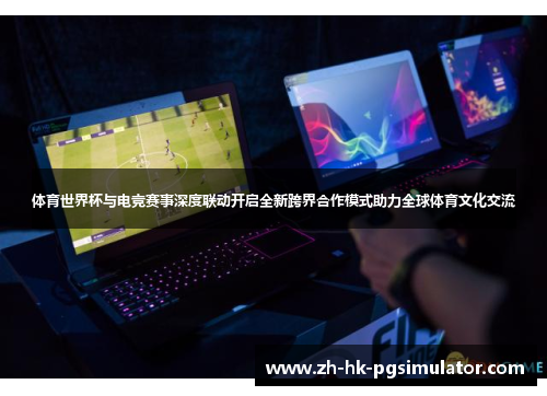 体育世界杯与电竞赛事深度联动开启全新跨界合作模式助力全球体育文化交流