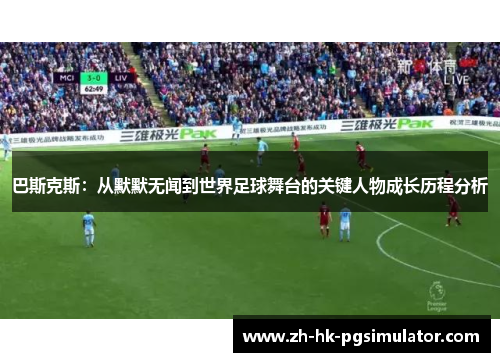 巴斯克斯：从默默无闻到世界足球舞台的关键人物成长历程分析