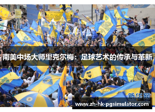 南美中场大师里克尔梅：足球艺术的传承与革新