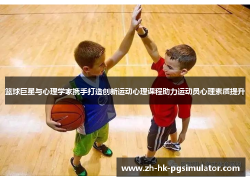 篮球巨星与心理学家携手打造创新运动心理课程助力运动员心理素质提升