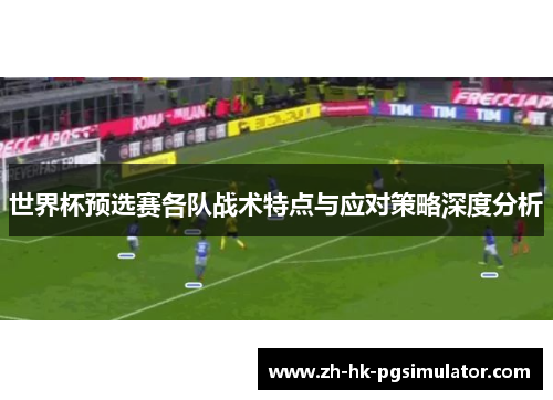 世界杯预选赛各队战术特点与应对策略深度分析