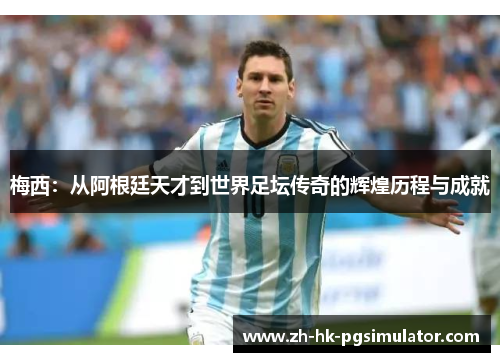 梅西：从阿根廷天才到世界足坛传奇的辉煌历程与成就