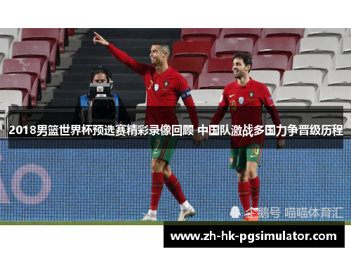 2018男篮世界杯预选赛精彩录像回顾 中国队激战多国力争晋级历程