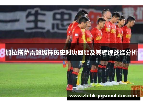 加拉塔萨雷超级杯历史对决回顾及其辉煌战绩分析