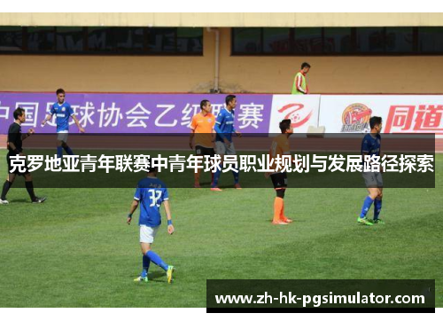 克罗地亚青年联赛中青年球员职业规划与发展路径探索