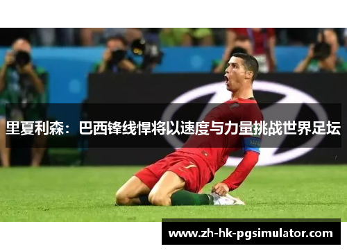 里夏利森：巴西锋线悍将以速度与力量挑战世界足坛