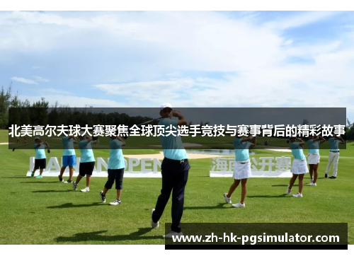 北美高尔夫球大赛聚焦全球顶尖选手竞技与赛事背后的精彩故事