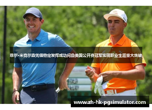菲尔·米克尔森凭借稳定发挥成功问鼎美国公开赛冠军实现职业生涯重大突破