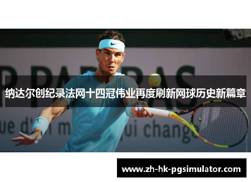 纳达尔创纪录法网十四冠伟业再度刷新网球历史新篇章