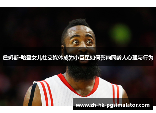 詹姆斯·哈登女儿社交媒体成为小巨星如何影响同龄人心理与行为