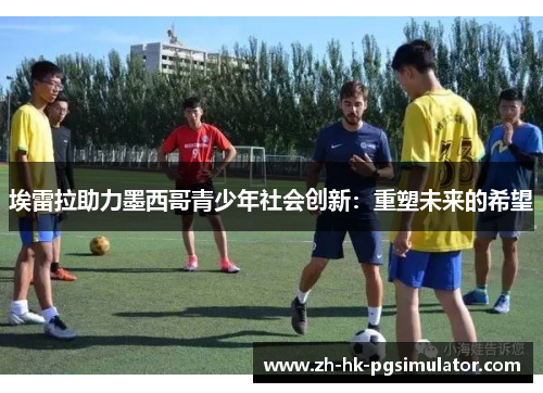 埃雷拉助力墨西哥青少年社会创新：重塑未来的希望