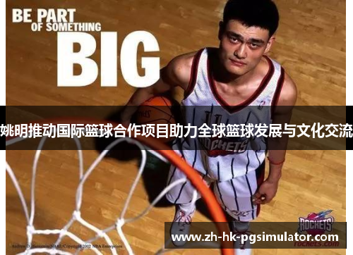 姚明推动国际篮球合作项目助力全球篮球发展与文化交流