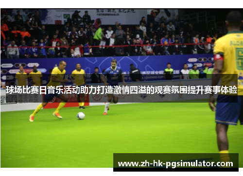 球场比赛日音乐活动助力打造激情四溢的观赛氛围提升赛事体验