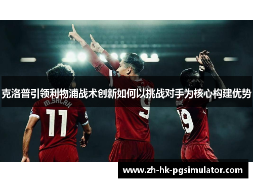 克洛普引领利物浦战术创新如何以挑战对手为核心构建优势