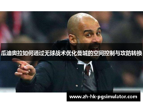瓜迪奥拉如何通过无球战术优化曼城的空间控制与攻防转换