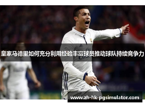 皇家马德里如何充分利用经验丰富球员推动球队持续竞争力